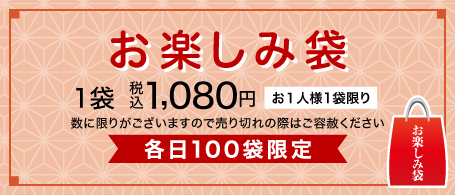 お楽しみ袋 お１人様1袋限り 各日100袋限定 1袋 税込1,080円 数に限りがございますので売り切れの際はご容赦ください