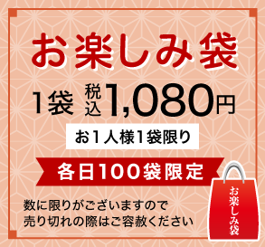 お楽しみ袋 お１人様1袋限り 各日100袋限定 1袋 税込1,080円 数に限りがございますので売り切れの際はご容赦ください